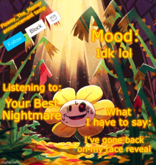 Sry yall | Idk lol; Your Best Nightmare; I’ve gone back on my race reveal | image tagged in flowey_the_memer announcement template | made w/ Imgflip meme maker