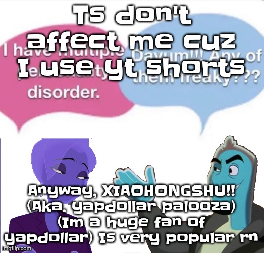 Multiple personality disorder | Ts don't affect me cuz I use yt shorts; Anyway, XIAOHONGSHU!! (Aka. yapdollar palooza) (Im a huge fan of yapdollar) Is very popular rn | image tagged in multiple personality disorder | made w/ Imgflip meme maker