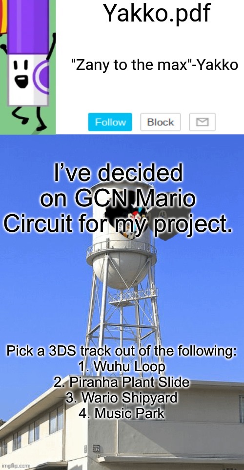 Yakko temp | I’ve decided on GCN Mario Circuit for my project. Pick a 3DS track out of the following:

1. Wuhu Loop
2. Piranha Plant Slide
3. Wario Shipyard
4. Music Park | image tagged in yakko temp | made w/ Imgflip meme maker