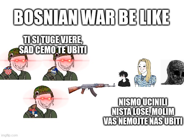 BOSNIAN WAR BE LIKE; TI SI TUGE VJERE, SAD CEMO TE UBITI; NISMO UCINILI NISTA LOSE, MOLIM VAS NEMOJTE NAS UBITI | made w/ Imgflip meme maker