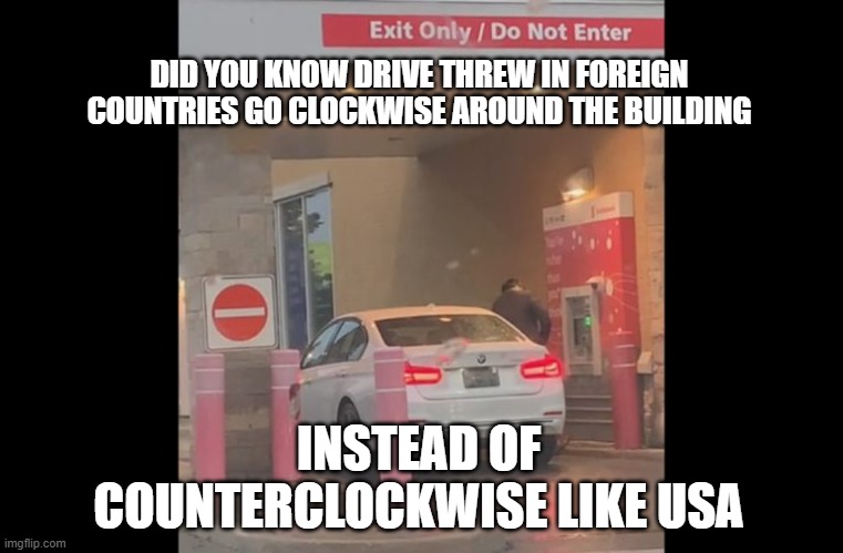 drive thru wrong way | DID YOU KNOW DRIVE THREW IN FOREIGN COUNTRIES GO CLOCKWISE AROUND THE BUILDING; INSTEAD OF COUNTERCLOCKWISE LIKE USA | image tagged in wrong way,drive thru | made w/ Imgflip meme maker