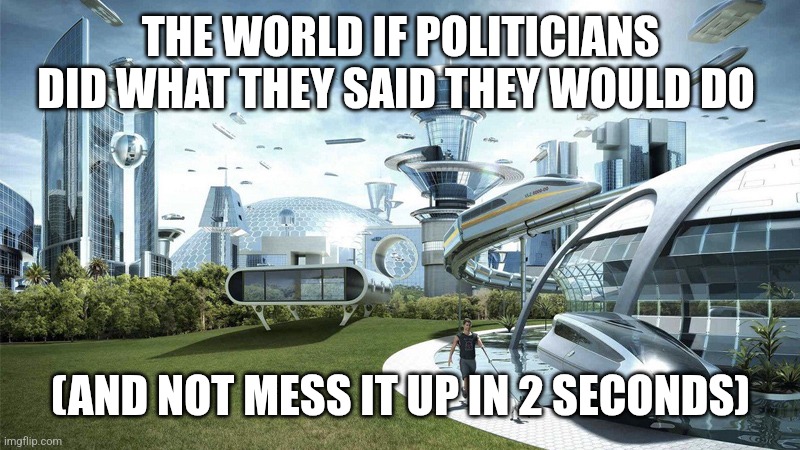 Not just Republicans but Democrats and other parties too | THE WORLD IF POLITICIANS DID WHAT THEY SAID THEY WOULD DO; (AND NOT MESS IT UP IN 2 SECONDS) | image tagged in the future world if,republicans,democrats | made w/ Imgflip meme maker