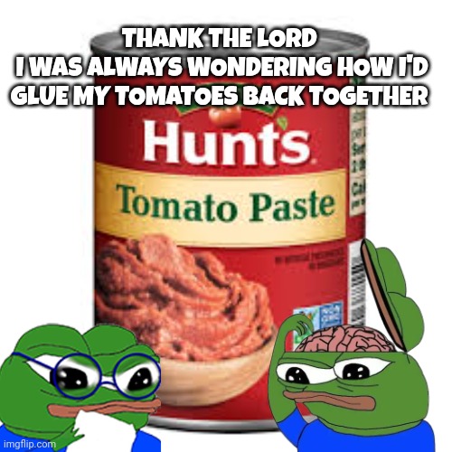 pepe the frog meme | THANK THE LORD 
I WAS ALWAYS WONDERING HOW I'D GLUE MY TOMATOES BACK TOGETHER | image tagged in tomato | made w/ Imgflip meme maker