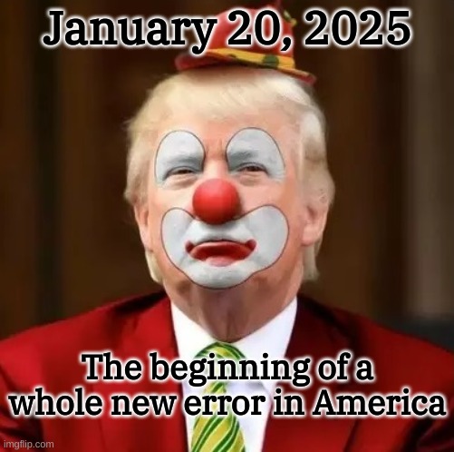 4-7-1776 - 20-1-2025 | January 20, 2025; The beginning of a whole new error in America | image tagged in donald trump clown | made w/ Imgflip meme maker