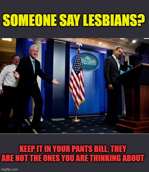 Bubba And Barack Meme | SOMEONE SAY LESBIANS? KEEP IT IN YOUR PANTS BILL, THEY ARE NOT THE ONES YOU ARE THINKING ABOUT | image tagged in memes,bubba and barack | made w/ Imgflip meme maker