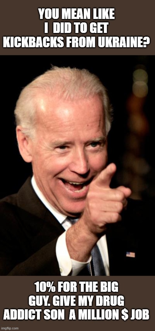 Smilin Biden Meme | YOU MEAN LIKE I  DID TO GET KICKBACKS FROM UKRAINE? 10% FOR THE BIG GUY. GIVE MY DRUG ADDICT SON  A MILLION $ JOB | image tagged in memes,smilin biden | made w/ Imgflip meme maker