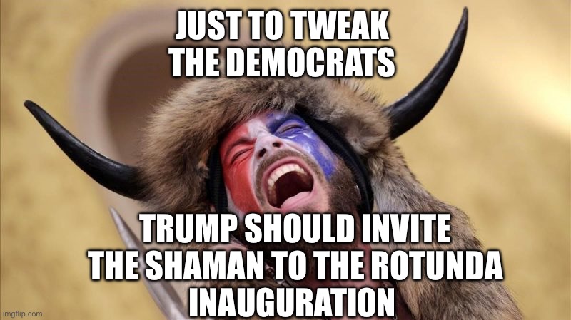 qanon shaman | JUST TO TWEAK 
THE DEMOCRATS TRUMP SHOULD INVITE
THE SHAMAN TO THE ROTUNDA
INAUGURATION | image tagged in qanon shaman | made w/ Imgflip meme maker