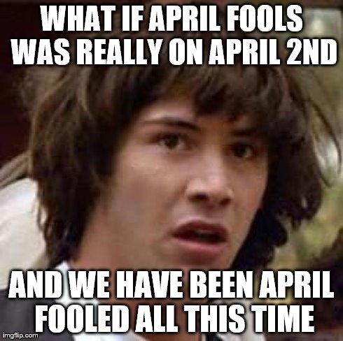 Conspiracy Keanu | WHAT IF APRIL FOOLS WAS REALLY ON APRIL 2ND AND WE HAVE BEEN APRIL FOOLED ALL THIS TIME | image tagged in memes,conspiracy keanu | made w/ Imgflip meme maker