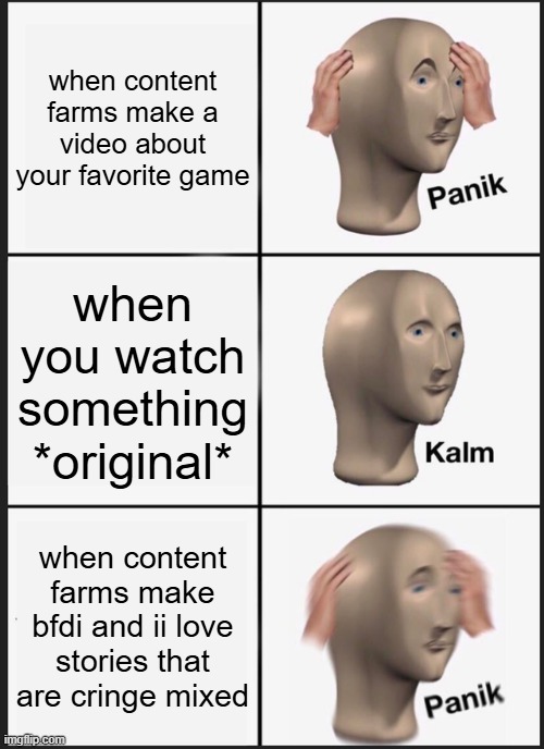 Panik Kalm Panik | when content farms make a video about your favorite game; when you watch something *original*; when content farms make bfdi and ii love stories that are cringe mixed | image tagged in memes,panik kalm panik | made w/ Imgflip meme maker