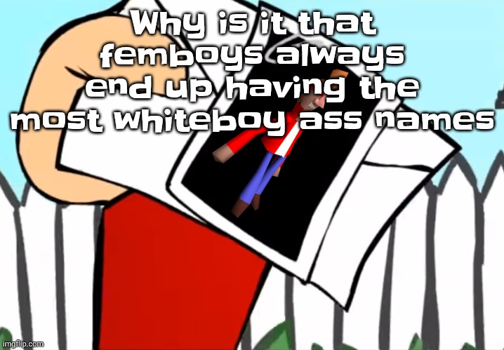 Every concept you understand is not right | Why is it that femboys always end up having the most whiteboy ass names | image tagged in every concept you understand is not right | made w/ Imgflip meme maker