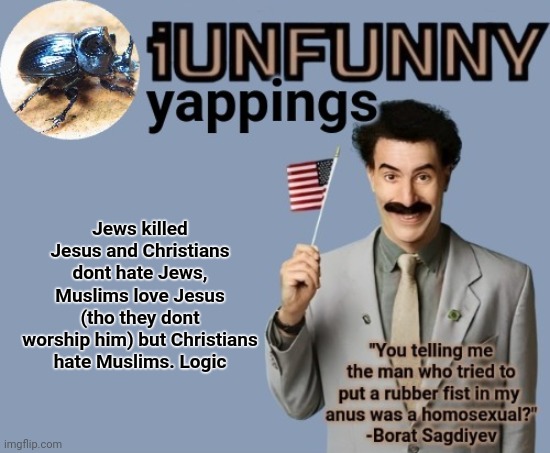 iUnFunny early 2025 template | Jews killed Jesus and Christians dont hate Jews, Muslims love Jesus (tho they dont worship him) but Christians hate Muslims. Logic | image tagged in iunfunny early 2025 template | made w/ Imgflip meme maker