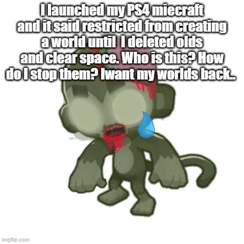 I launched my PS4 miecraft and it said restricted from creating a world until  I deleted olds and clear space. Who is this? How do I stop them? Iwant my worlds back.. | made w/ Imgflip meme maker