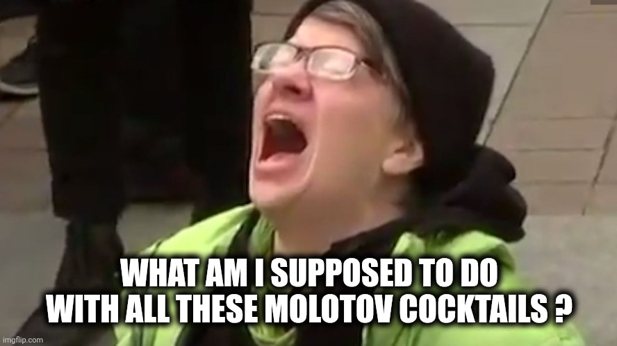 Screaming Liberal  | WHAT AM I SUPPOSED TO DO WITH ALL THESE MOLOTOV COCKTAILS ? | image tagged in screaming liberal | made w/ Imgflip meme maker