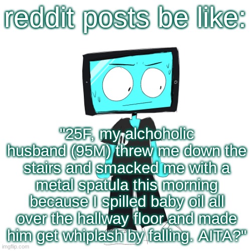 I laughed too much at writing this guys | reddit posts be like:; "25F, my alchoholic husband (95M) threw me down the stairs and smacked me with a metal spatula this morning because I spilled baby oil all over the hallway floor and made him get whiplash by falling. AITA?" | image tagged in icyxd concerned | made w/ Imgflip meme maker