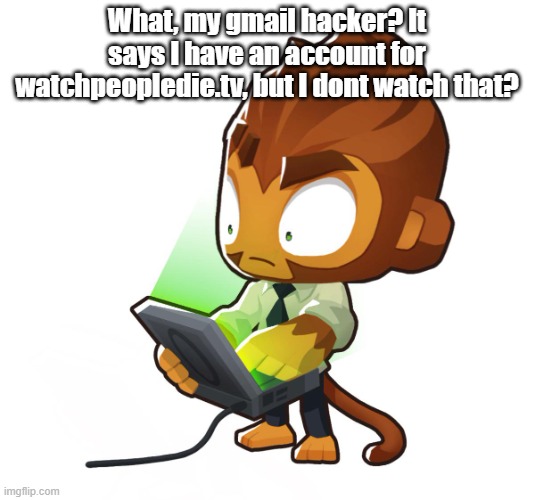 Bloons TD six Benjamin | What, my gmail hacker? It says I have an account for watchpeopledie.tv, but I dont watch that? | image tagged in bloons td six benjamin | made w/ Imgflip meme maker
