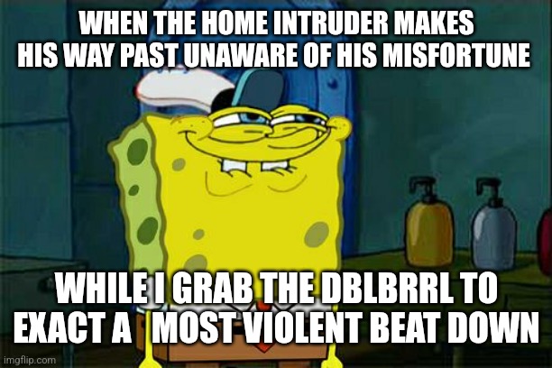 Don't You Squidward | WHEN THE HOME INTRUDER MAKES HIS WAY PAST UNAWARE OF HIS MISFORTUNE; WHILE I GRAB THE DBLBRRL TO EXACT A   MOST VIOLENT BEAT DOWN | image tagged in memes | made w/ Imgflip meme maker