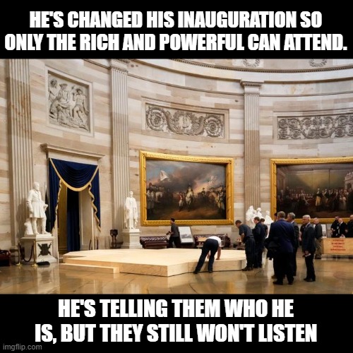 In his mind, it's a coronation not an inauguration. | HE'S CHANGED HIS INAUGURATION SO ONLY THE RICH AND POWERFUL CAN ATTEND. HE'S TELLING THEM WHO HE IS, BUT THEY STILL WON'T LISTEN | image tagged in trump inauguration,maga | made w/ Imgflip meme maker