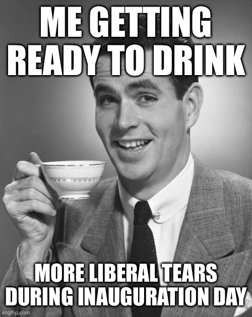 Yes | ME GETTING READY TO DRINK; MORE LIBERAL TEARS DURING INAUGURATION DAY | image tagged in man drinking coffee,memes | made w/ Imgflip meme maker