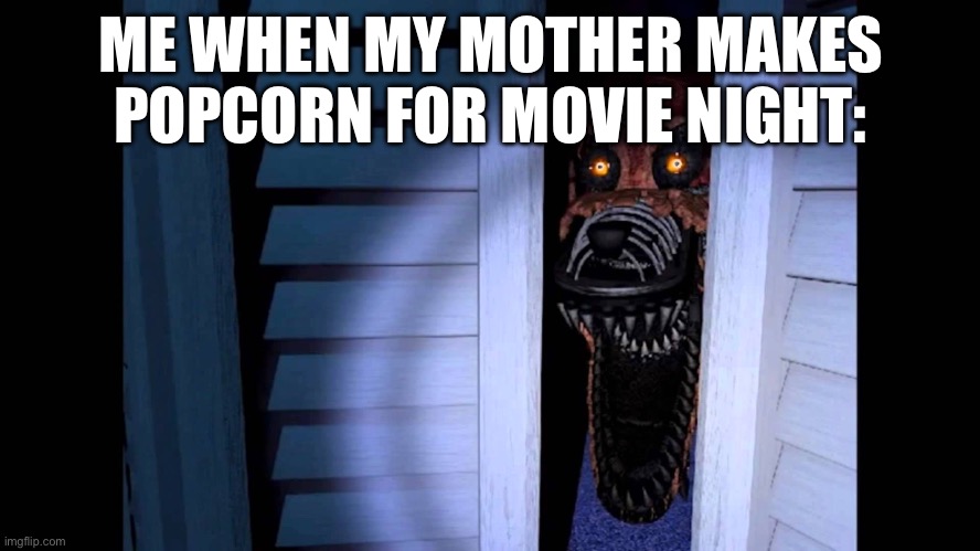 Fnaf | ME WHEN MY MOTHER MAKES POPCORN FOR MOVIE NIGHT: | image tagged in foxy fnaf 4 | made w/ Imgflip meme maker