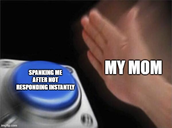 my mom: | MY MOM; SPANKING ME AFTER NOT RESPONDING INSTANTLY | image tagged in memes,blank nut button,spank | made w/ Imgflip meme maker