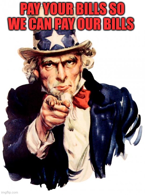 Uncle Sam Meme | PAY YOUR BILLS SO WE CAN PAY OUR BILLS | image tagged in memes,uncle sam | made w/ Imgflip meme maker