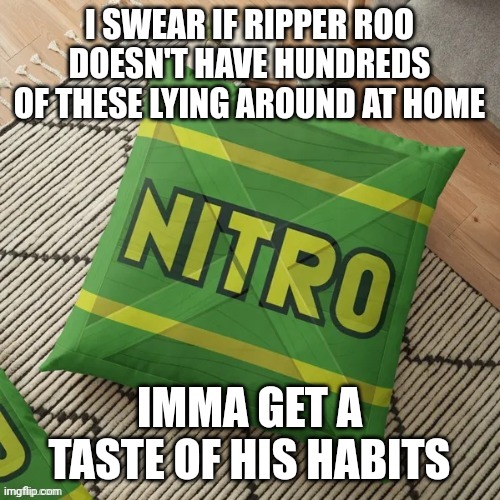 Ripper Roo x explosives | I SWEAR IF RIPPER ROO DOESN'T HAVE HUNDREDS OF THESE LYING AROUND AT HOME; IMMA GET A TASTE OF HIS HABITS | image tagged in nitro pillow | made w/ Imgflip meme maker