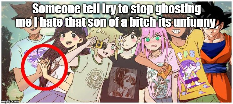 Someone tell Iry to stop ghosting me I hate that son of a bitch its unfunny | made w/ Imgflip meme maker