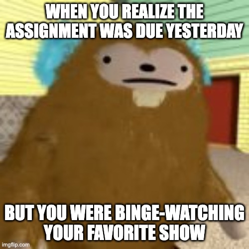 ai lol | WHEN YOU REALIZE THE ASSIGNMENT WAS DUE YESTERDAY; BUT YOU WERE BINGE-WATCHING YOUR FAVORITE SHOW | image tagged in disturbed quatchi,memes,funny,fanlore,quatchi,smg4 | made w/ Imgflip meme maker