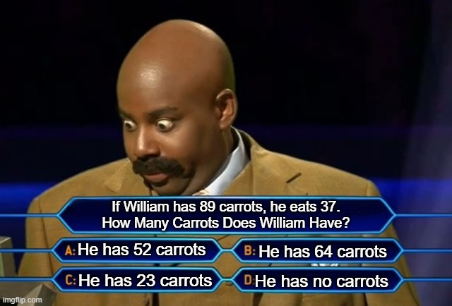 Who wants to be a millionaire? | If William has 89 carrots, he eats 37.
How Many Carrots Does William Have? He has 52 carrots; He has 64 carrots; He has no carrots; He has 23 carrots | image tagged in who wants to be a millionaire | made w/ Imgflip meme maker