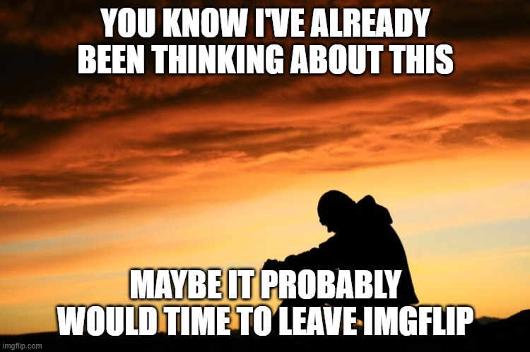 i've already been thinking about leaving imgflip | YOU KNOW I'VE ALREADY BEEN THINKING ABOUT THIS; MAYBE IT PROBABLY WOULD TIME TO LEAVE IMGFLIP | image tagged in sad man | made w/ Imgflip meme maker