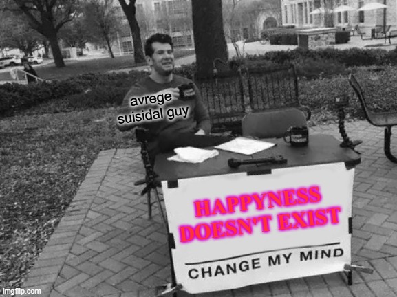 just a guy who hates life | avrege suisidal guy; HAPPYNESS DOESN'T EXIST | image tagged in memes,change my mind | made w/ Imgflip meme maker