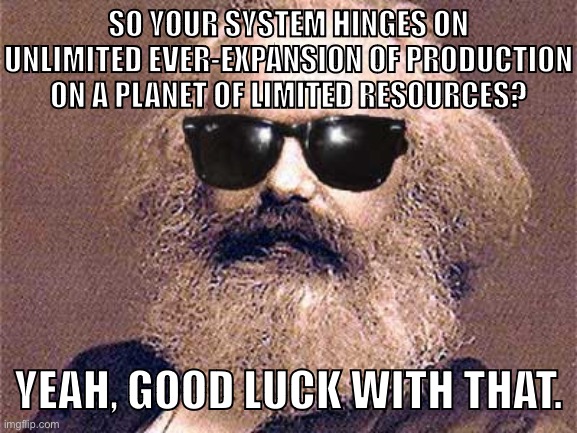 End the anarchy of the market, save the planet and the working class! | SO YOUR SYSTEM HINGES ON UNLIMITED EVER-EXPANSION OF PRODUCTION ON A PLANET OF LIMITED RESOURCES? YEAH, GOOD LUCK WITH THAT. | image tagged in karl marx,capitalism,communism,socialism,marxism,production | made w/ Imgflip meme maker