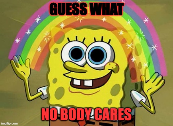 NO BODY CARES | GUESS WHAT; NO BODY CARES | image tagged in memes,imagination spongebob | made w/ Imgflip meme maker