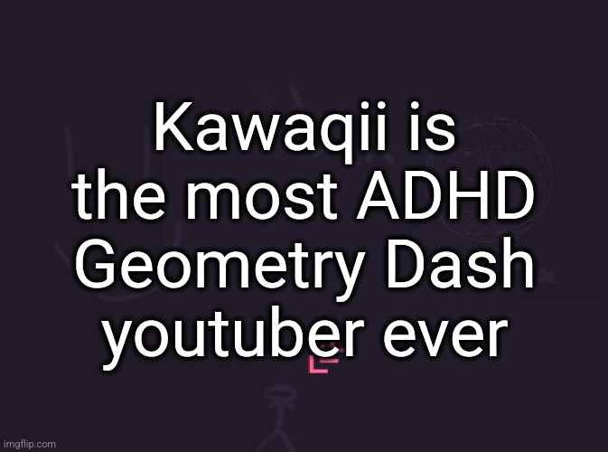 Gone Too Soon. is one of the funniest "GD" videos | Kawaqii is the most ADHD Geometry Dash youtuber ever | image tagged in vik's image | made w/ Imgflip meme maker
