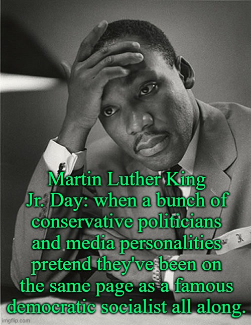 Martin Luther King Jr Facepalm | Martin Luther King Jr. Day: when a bunch of conservative politicians and media personalities pretend they've been on the same page as a famous democratic socialist all along. | image tagged in martin luther king jr facepalm,democratic socialism,martin luther king jr,conservatives,socialism | made w/ Imgflip meme maker