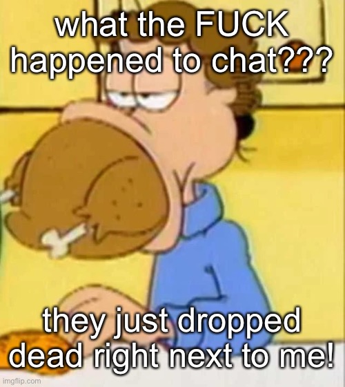jon arbuckle turkey | what the FUCK happened to chat??? they just dropped dead right next to me! | image tagged in jon arbuckle turkey | made w/ Imgflip meme maker