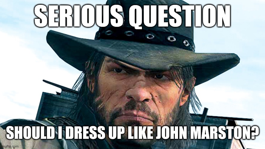 *steals ur title* | SERIOUS QUESTION; SHOULD I DRESS UP LIKE JOHN MARSTON? | image tagged in john marston | made w/ Imgflip meme maker