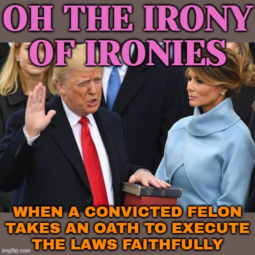 Oh The Irony Of Ironies; When A Convicted Felon Takes An Oath To Execute The Laws Faithfully | OH THE IRONY
OF IRONIES; WHEN A CONVICTED FELON
TAKES AN OATH TO EXECUTE
THE LAWS FAITHFULLY | image tagged in trump inauguration melania yafi stare,donald trump,scumbag america,trump is an asshole,trump inauguration | made w/ Imgflip meme maker