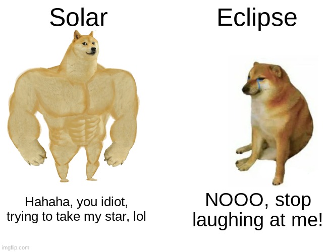 Solar v. Eclipse, you know the episode | Solar; Eclipse; Hahaha, you idiot, trying to take my star, lol; NOOO, stop laughing at me! | image tagged in memes,buff doge vs cheems | made w/ Imgflip meme maker