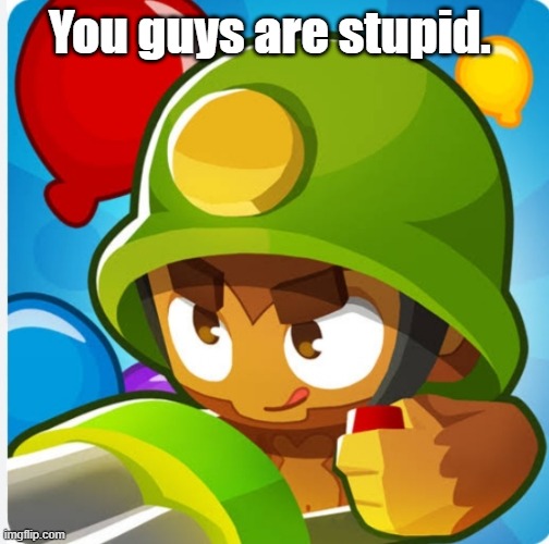 Bloons | You guys are stupid. | image tagged in bloons | made w/ Imgflip meme maker