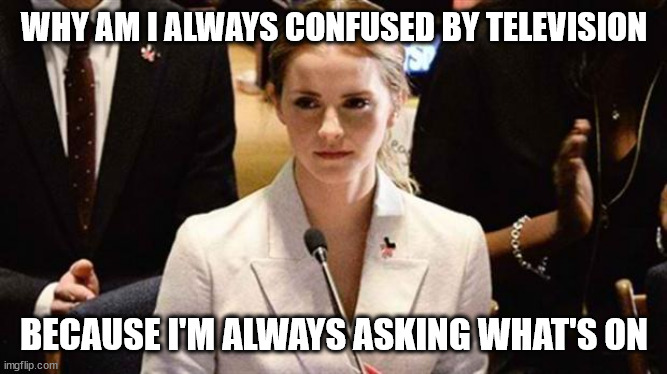 emma watson speech | WHY AM I ALWAYS CONFUSED BY TELEVISION BECAUSE I'M ALWAYS ASKING WHAT'S ON | image tagged in emma watson speech | made w/ Imgflip meme maker