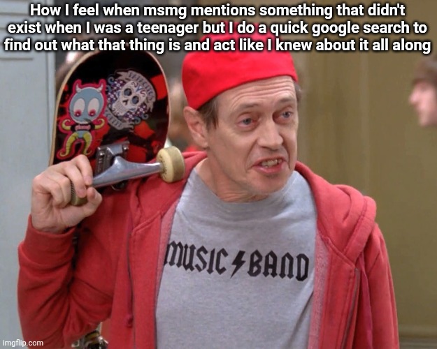 Steve Buscemi Fellow Kids | How I feel when msmg mentions something that didn't exist when I was a teenager but I do a quick google search to find out what that thing is and act like I knew about it all along | image tagged in steve buscemi fellow kids | made w/ Imgflip meme maker