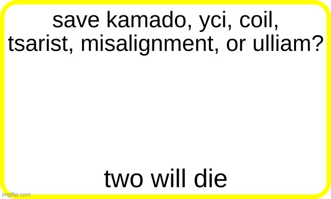 yellow box | save kamado, yci, coil, tsarist, misalignment, or ulliam? two will die | image tagged in yellow box | made w/ Imgflip meme maker