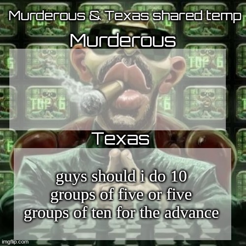 Murderous & Texas shared temp | guys should i do 10 groups of five or five groups of ten for the advance | image tagged in murderous texas shared temp | made w/ Imgflip meme maker