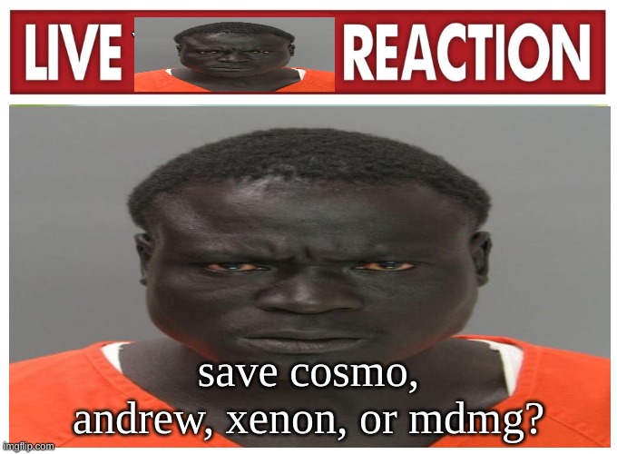 live convict reaction | save cosmo, andrew, xenon, or mdmg? | image tagged in live convict reaction | made w/ Imgflip meme maker