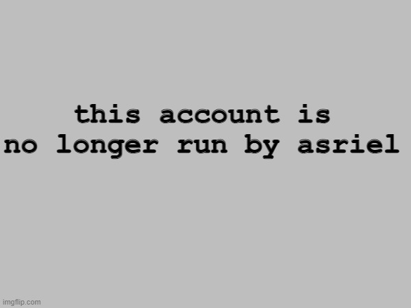 Run by someone else anonymously. Please respect their privacy and do not go looking for them. | this account is no longer run by asriel | made w/ Imgflip meme maker