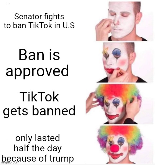 Senator TikTok ban fail | Senator fights to ban TikTok in U.S; Ban is approved; TikTok gets banned; only lasted half the day because of trump | image tagged in memes,clown applying makeup | made w/ Imgflip meme maker