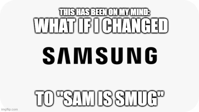 i dream about it. that's how long it's been on my mind (apologies to those named sam) | THIS HAS BEEN ON MY MIND:; WHAT IF I CHANGED; TO "SAM IS SMUG" | image tagged in samsung | made w/ Imgflip meme maker