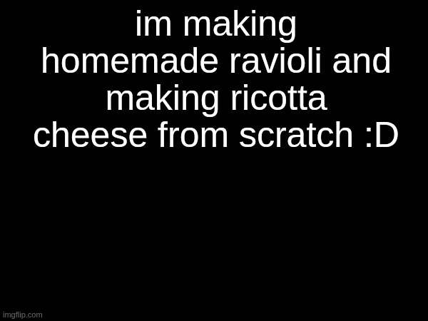 im making homemade ravioli and making ricotta cheese from scratch :D | made w/ Imgflip meme maker