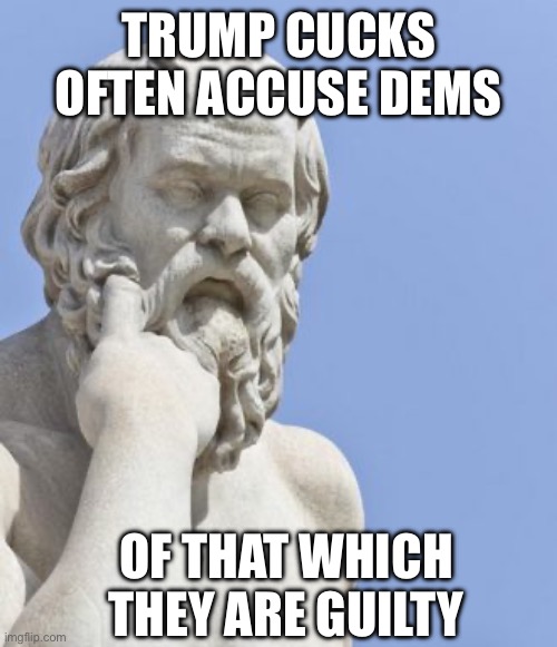 TRUMP CUCKS OFTEN ACCUSE DEMS OF THAT WHICH THEY ARE GUILTY | image tagged in socrates | made w/ Imgflip meme maker